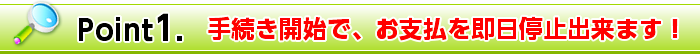 Point1. 手続き開始で、お支払を即日停止出来ます！