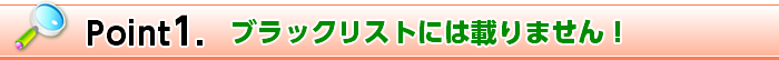 Point1. ブラックリストには載りません！