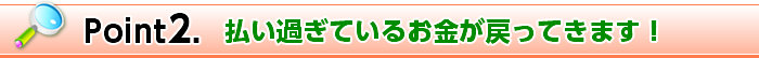 Point2. 払い過ぎているお金が戻ってきます！