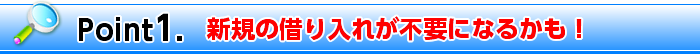 Point1. 新規の借り入れが不要になるかも！